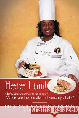 Here I Am!: Chef Kimberly's Answer to the Question Where Are the Female and Minority Chefs? Brown Cepc Cca Ace, Chef Kimberly Brock 9781477272985 Authorhouse