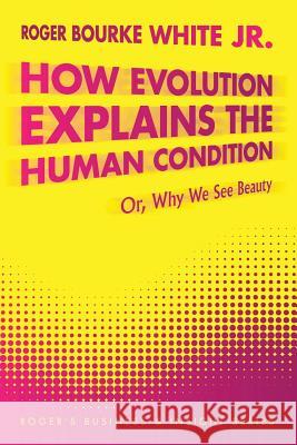How Evolution Explains the Human Condition: Or, Why We See Beauty White, Roger Bourke, Jr. 9781477273906