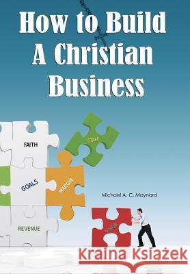 How to Build a Christian Business Michael A. C. Maynard 9781477276860