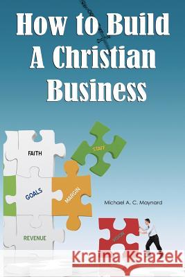 How to Build a Christian Business Michael A. C. Maynard 9781477276884