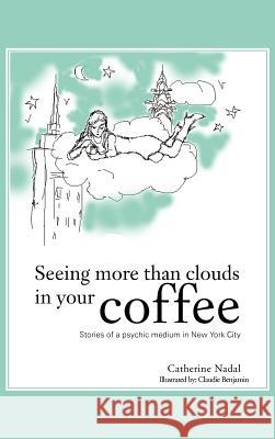 Seeing More Than Clouds in Your Coffee: Stories of a Psychic Medium in New York City Nadal, Catherine 9781477278918 Authorhouse