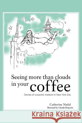 Seeing More Than Clouds in Your Coffee: Stories of a Psychic Medium in New York City Nadal, Catherine 9781477278925 Authorhouse