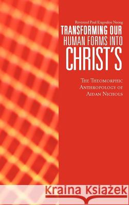 Transforming Our Human Forms Into Christ's: The Theomorphic Anthropology of Aidan Nichols Engoulou Nsong, Reverend Paul 9781477279663 Authorhouse