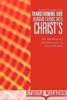 Transforming Our Human Forms Into Christ's: The Theomorphic Anthropology of Aidan Nichols Engoulou Nsong, Reverend Paul 9781477279687 Authorhouse