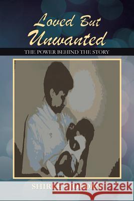 Loved But Unwanted THE POWER BEHIND THE STORY Shirley Jordan 9781477283585 Authorhouse