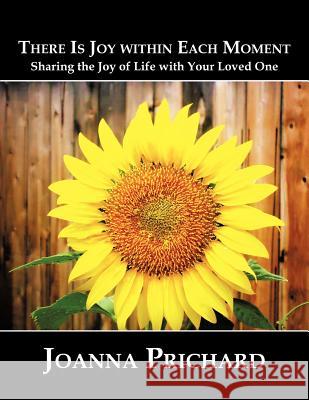 There is Joy Within Each Moment: Sharing the Joy of Life with Your Loved One Prichard, Joanna 9781477286845 Authorhouse