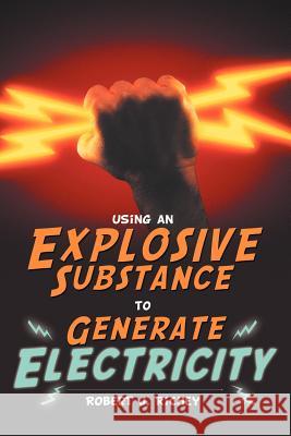 Using an Explosive Substance to Generate Electricity Robert J. Richey 9781477286937