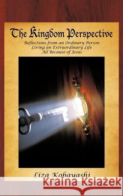 The Kingdom Perspective: Reflections from an Ordinary Person Living an Extraordinary Life All Because of Jesus Kobayashi, Liza 9781477288153