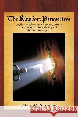 The Kingdom Perspective: Reflections from an Ordinary Person Living an Extraordinary Life All Because of Jesus Kobayashi, Liza 9781477288177