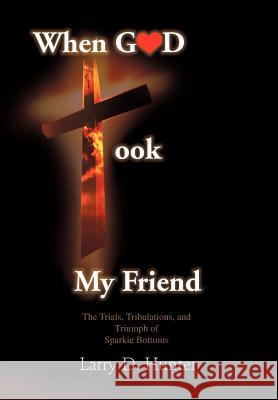 When God Took My Friend & the Trials, Tribulations, and Triumph of Sparkie Bottoms Hunter, Larry D. 9781477289440 Authorhouse