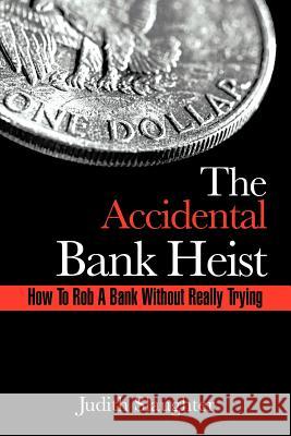 The Accidental Bank Heist: How to Rob a Bank Without Really Trying Slaughter, Judith 9781477290682 Authorhouse