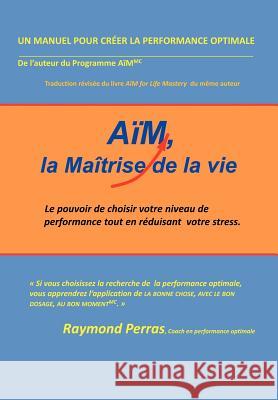 Aim, La Maitrise de La Vie: Le Pouvoir de Choisir Votre Niveau de Performance Tout En Reduisant Votre Stress Perras, Raymond 9781477293546