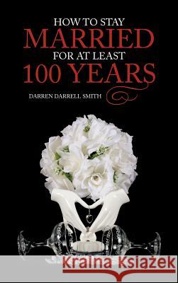 How to Stay Married for at Least 100 Years Darren Darrell Smith 9781477293577