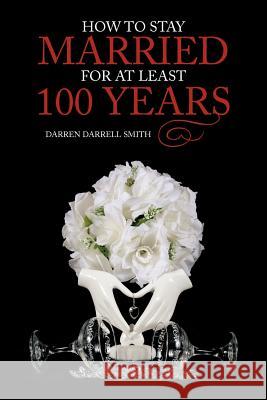 How to Stay Married for at Least 100 Years Darren Darrell Smith 9781477293584 Authorhouse