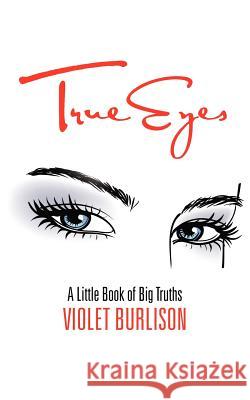 True Eyes: A Little Book of Big Truths Burlison, Violet 9781477294048 Authorhouse