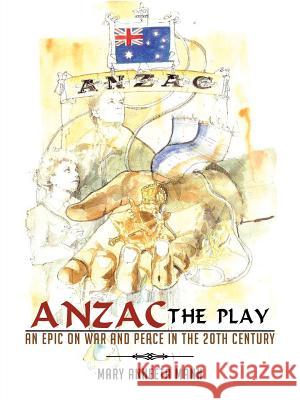 ANZAC The Play: An Epic on War and Peace in the 20th Century Mann, Mary Anneeta 9781477295984 Authorhouse