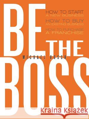 Be the Boss: How to Start a New Business, How to Buy an Existing Business, How to Purchase a Franchise! Busch, Michael 9781477296561 Authorhouse