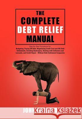 The Complete Debt Relief Manual: Step-By-Step Procedures for: Budgeting, Paying Off Debt, Negotiating Credit Card and IRS Debt Settlements, Avoiding B Oswald, John 9781477297551