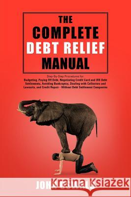 The Complete Debt Relief Manual: Step-By-Step Procedures for: Budgeting, Paying Off Debt, Negotiating Credit Card and IRS Debt Settlements, Avoiding B Oswald, John 9781477297568