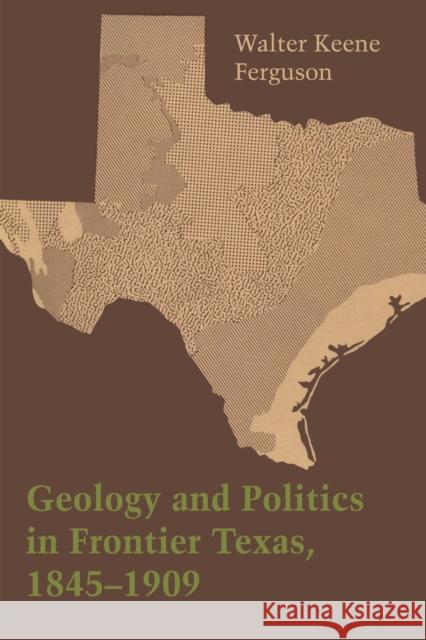 Geology and Politics in Frontier Texas, 1845-1909 Walter Keene Ferguson   9781477300800