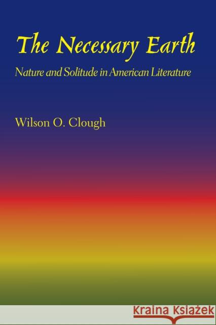 The Necessary Earth: Nature and Solitude in American Literature Clough, Wilson O. 9781477300947