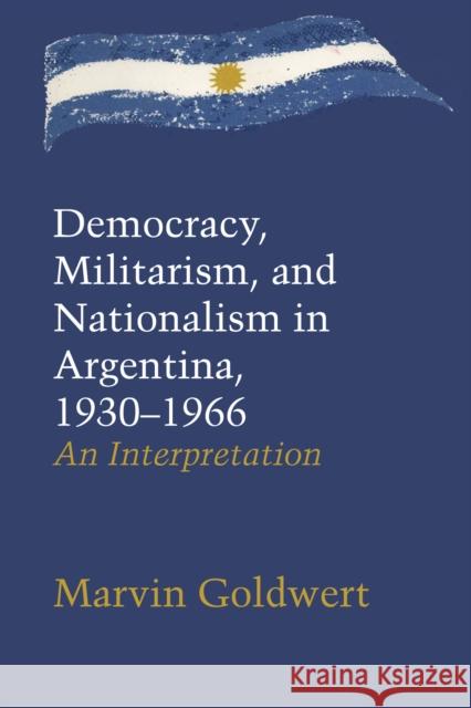 Democracy, Militarism, and Nationalism in Argentina, 1930-1966: An Interpretation Goldwert, Marvin 9781477301845 University of Texas Press