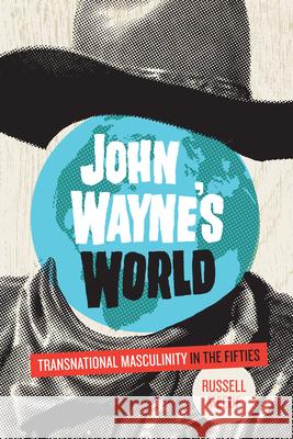 John Wayne's World: Transnational Masculinity in the Fifties Meeuf, Russell 9781477302187 University of Texas Press