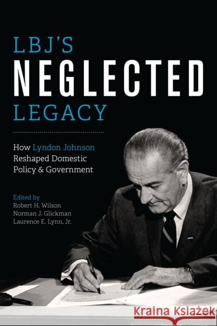 Lbj's Neglected Legacy: How Lyndon Johnson Reshaped Domestic Policy and Government Robert H. Wilson Norman J. Glickman Laurence E., Jr. Lynn 9781477302538 University of Texas Press