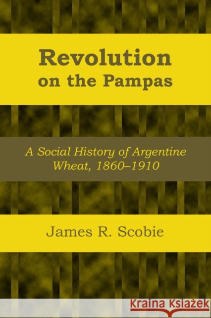 Revolution on the Pampas: A Social History of Argentine Wheat, 1860-1910 Scobie, James R. 9781477304938