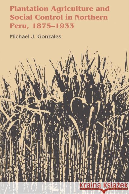Plantation Agriculture and Social Control in Northern Peru, 1875-1933 Michael J. Gonzales 9781477306000