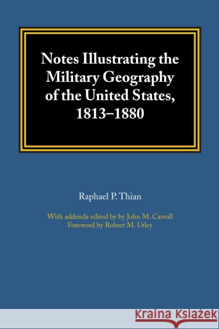Notes Illustrating the Military Geography of the United States, 1813-1880 Raphael P. Thian John M. Carroll Robert M. Utley 9781477306437