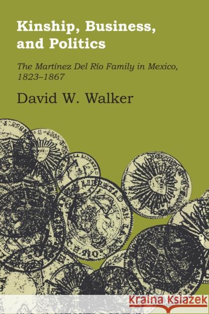 Kinship, Business, and Politics: The Martinez del Rio Family in Mexico, 1823-1867 David W. Walker 9781477306499 University of Texas Press