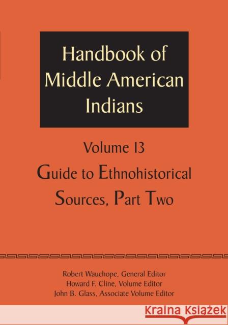 Handbook of Middle American Indians, Volume 13: Guide to Ethnohistorical Sources, Part Two Robert Wauchope Howard E. Cline John B. Glass 9781477306833