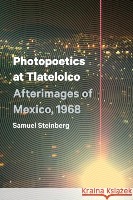 Photopoetics at Tlatelolco: Afterimages of Mexico, 1968 Samuel Steinberg 9781477307489 University of Texas Press