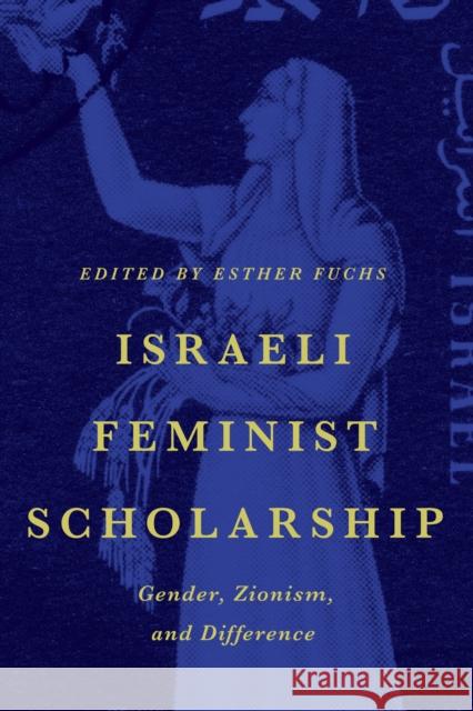 Israeli Feminist Scholarship: Gender, Zionism, and Difference Esther Fuchs 9781477307564