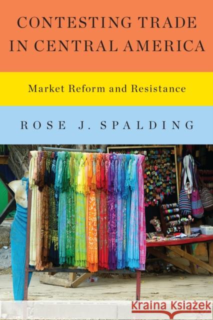 Contesting Trade in Central America: Market Reform and Resistance Rose J. Spalding 9781477307649 University of Texas Press