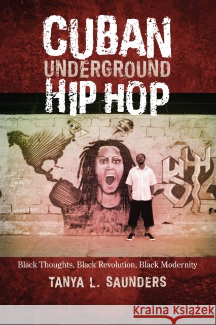 Cuban Underground Hip Hop: Black Thoughts, Black Revolution, Black Modernity Tanya L. Saunders 9781477307700