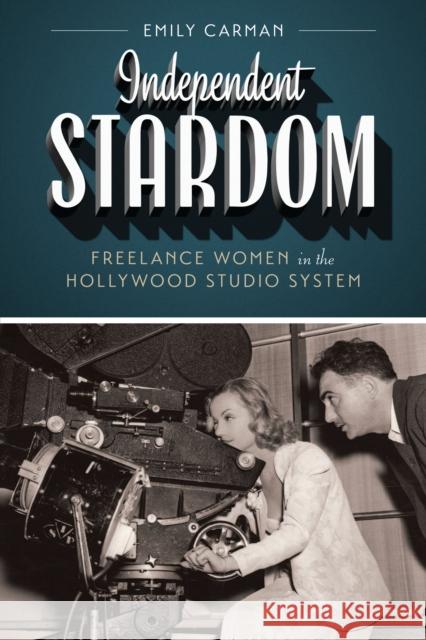 Independent Stardom: Freelance Women in the Hollywood Studio System Emily Carman 9781477307816 University of Texas Press