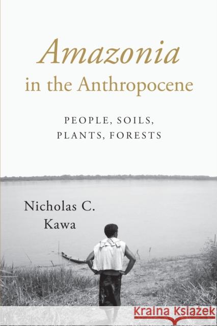 Amazonia in the Anthropocene: People, Soils, Plants, Forests Nicholas C. Kawa 9781477308448 University of Texas Press