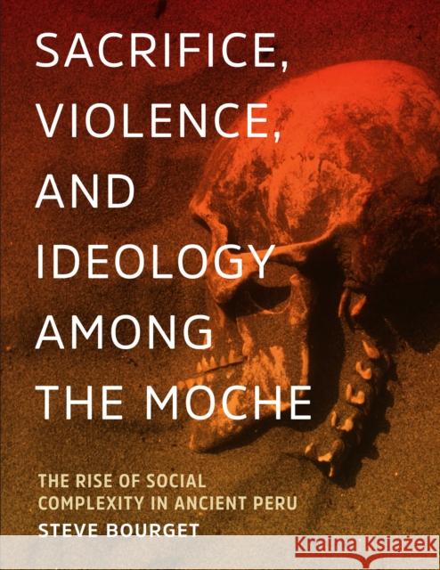 Sacrifice, Violence, and Ideology Among the Moche: The Rise of Social Complexity in Ancient Peru Steve Bourget 9781477308738 University of Texas Press