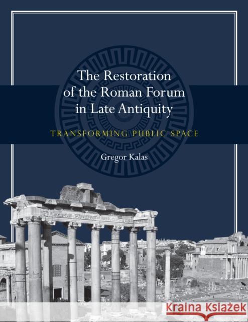 The Restoration of the Roman Forum in Late Antiquity: Transforming Public Space Gregor Kalas 9781477309933 University of Texas Press