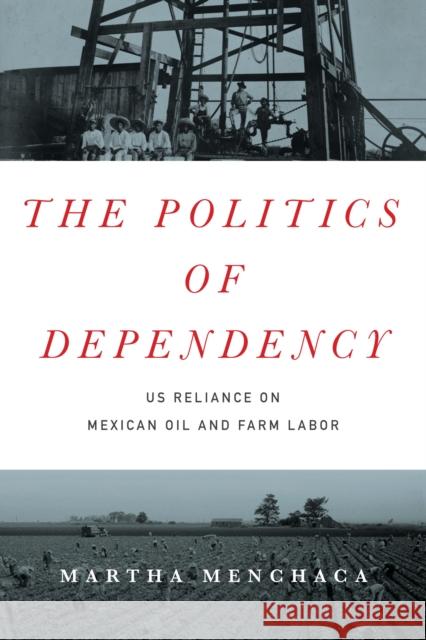 The Politics of Dependency: US Reliance on Mexican Oil and Farm Labor Martha Menchaca 9781477309995