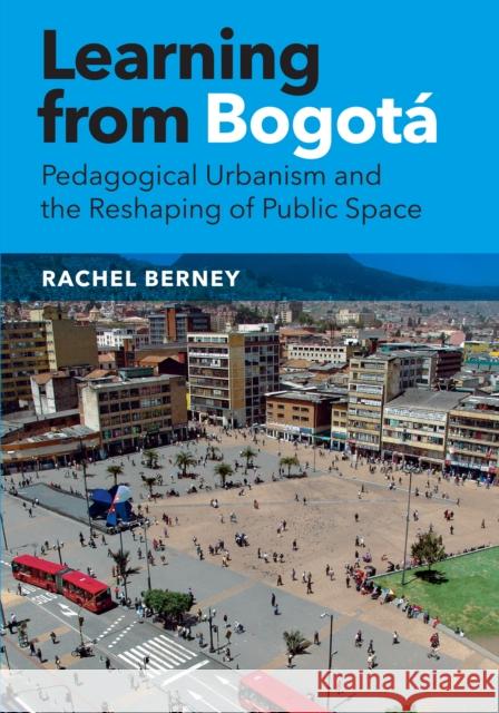 Learning from Bogotá: Pedagogical Urbanism and the Reshaping of Public Space Berney, Rachel 9781477311042 University of Texas Press