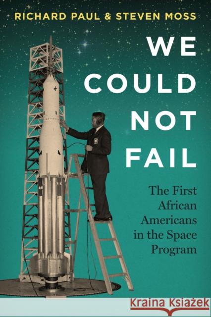 We Could Not Fail: The First African Americans in the Space Program Richard Paul Steven Moss 9781477311134 University of Texas Press