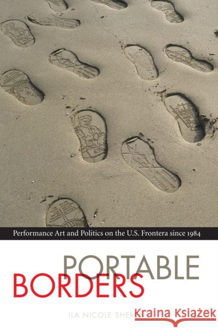 Portable Borders: Performance Art and Politics on the U.S. Frontera Since 1984 Ila Nicole Sheren 9781477311288 University of Texas Press