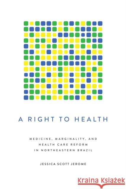 A Right to Health: Medicine, Marginality, and Health Care Reform in Northeastern Brazil Jessica Scott Jerome 9781477311318