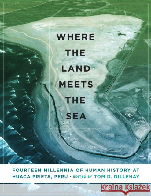 Where the Land Meets the Sea: Fourteen Millennia of Human History at Huaca Prieta, Peru Tom D. Dillehay 9781477311493 University of Texas Press