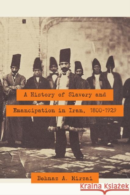 A History of Slavery and Emancipation in Iran, 1800-1929 Behnaz A. Mirzai 9781477311752 University of Texas Press