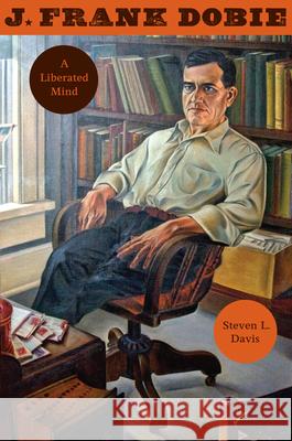 J. Frank Dobie: A Liberated Mind Steven L. Davis 9781477312322 University of Texas Press