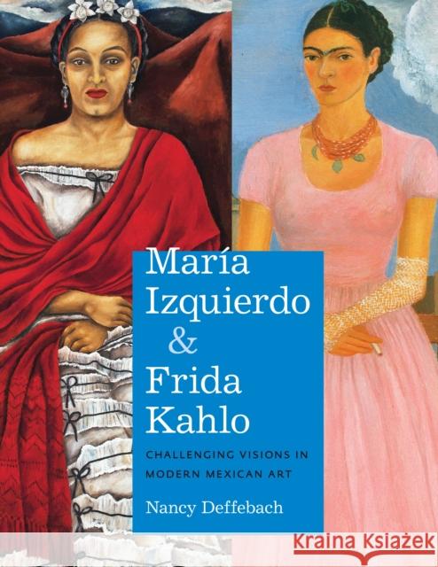 María Izquierdo and Frida Kahlo: Challenging Visions in Modern Mexican Art Deffebach, Nancy 9781477312810 University of Texas Press